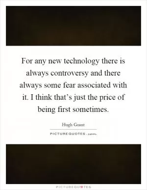 For any new technology there is always controversy and there always some fear associated with it. I think that’s just the price of being first sometimes Picture Quote #1