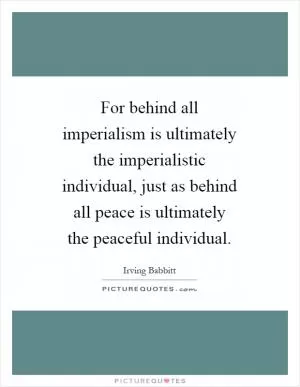 For behind all imperialism is ultimately the imperialistic individual, just as behind all peace is ultimately the peaceful individual Picture Quote #1