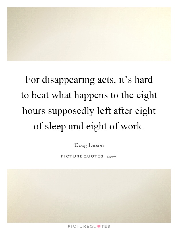 For disappearing acts, it's hard to beat what happens to the eight hours supposedly left after eight of sleep and eight of work Picture Quote #1