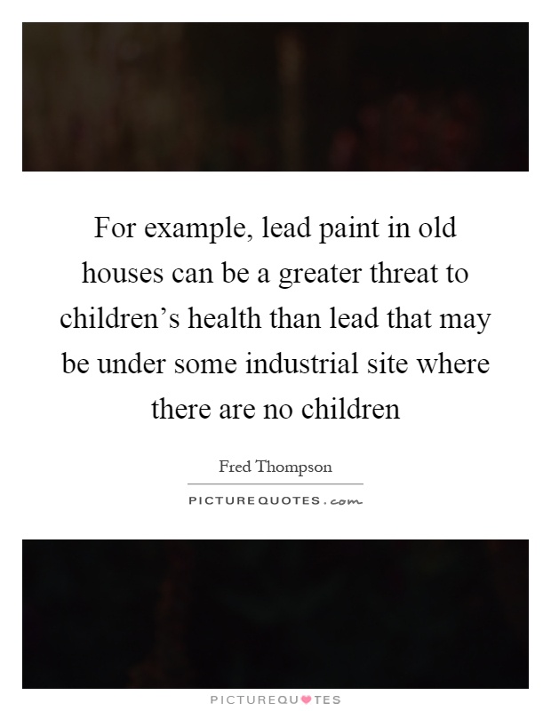 For example, lead paint in old houses can be a greater threat to children's health than lead that may be under some industrial site where there are no children Picture Quote #1