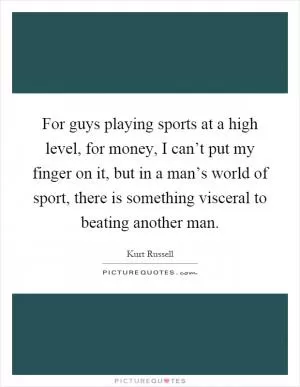 For guys playing sports at a high level, for money, I can’t put my finger on it, but in a man’s world of sport, there is something visceral to beating another man Picture Quote #1