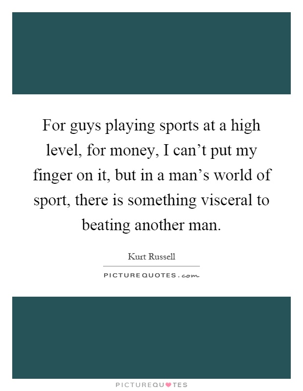 For guys playing sports at a high level, for money, I can't put my finger on it, but in a man's world of sport, there is something visceral to beating another man Picture Quote #1