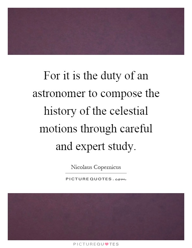 For it is the duty of an astronomer to compose the history of the celestial motions through careful and expert study Picture Quote #1