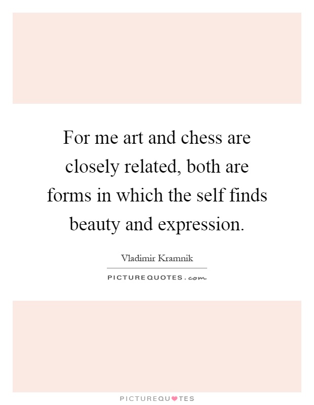 For me art and chess are closely related, both are forms in which the self finds beauty and expression Picture Quote #1