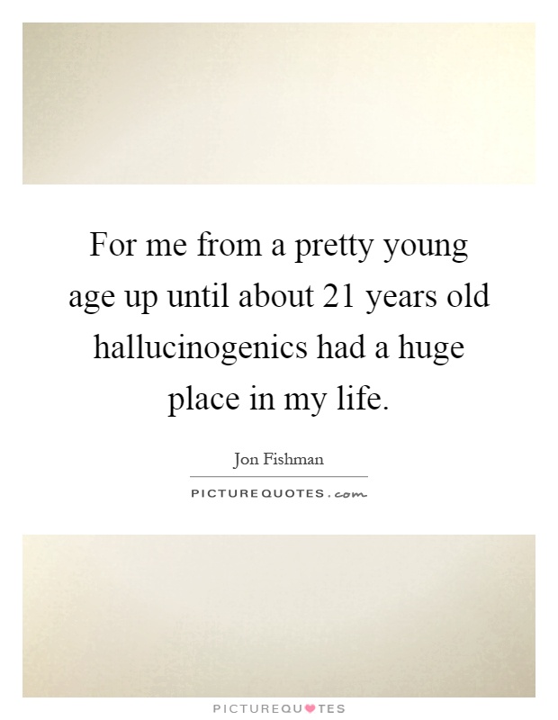 For me from a pretty young age up until about 21 years old hallucinogenics had a huge place in my life Picture Quote #1