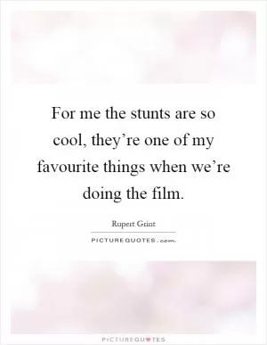 For me the stunts are so cool, they’re one of my favourite things when we’re doing the film Picture Quote #1