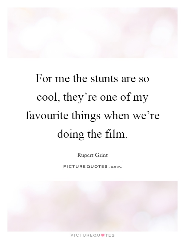 For me the stunts are so cool, they're one of my favourite things when we're doing the film Picture Quote #1