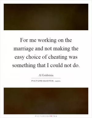 For me working on the marriage and not making the easy choice of cheating was something that I could not do Picture Quote #1