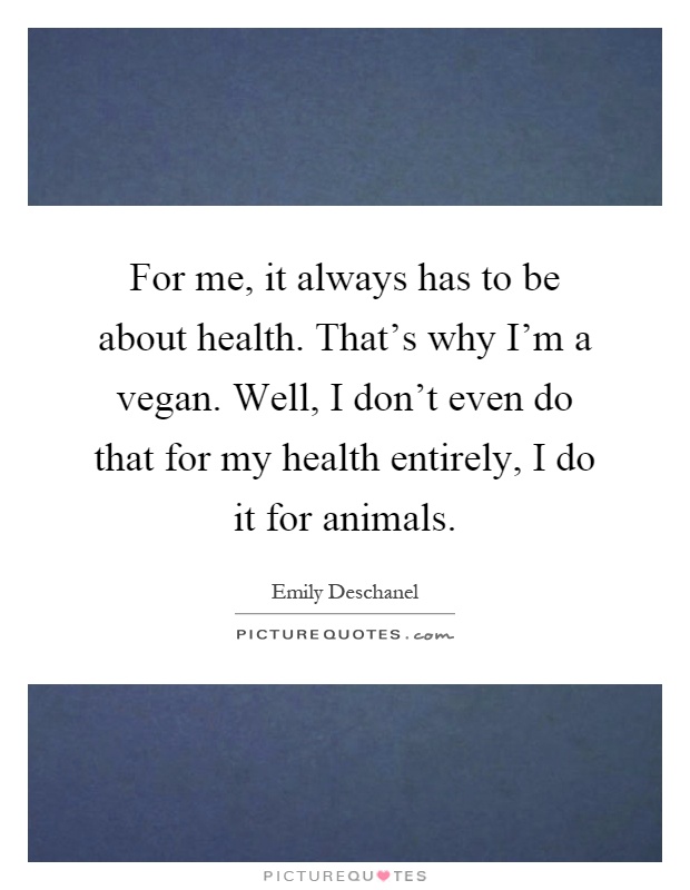 For me, it always has to be about health. That's why I'm a vegan. Well, I don't even do that for my health entirely, I do it for animals Picture Quote #1