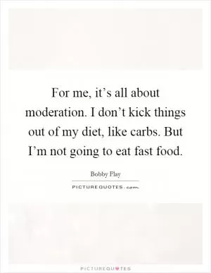 For me, it’s all about moderation. I don’t kick things out of my diet, like carbs. But I’m not going to eat fast food Picture Quote #1