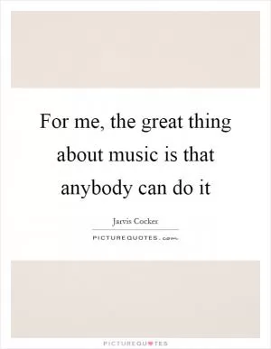 For me, the great thing about music is that anybody can do it Picture Quote #1