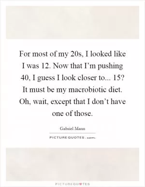 For most of my 20s, I looked like I was 12. Now that I’m pushing 40, I guess I look closer to... 15? It must be my macrobiotic diet. Oh, wait, except that I don’t have one of those Picture Quote #1