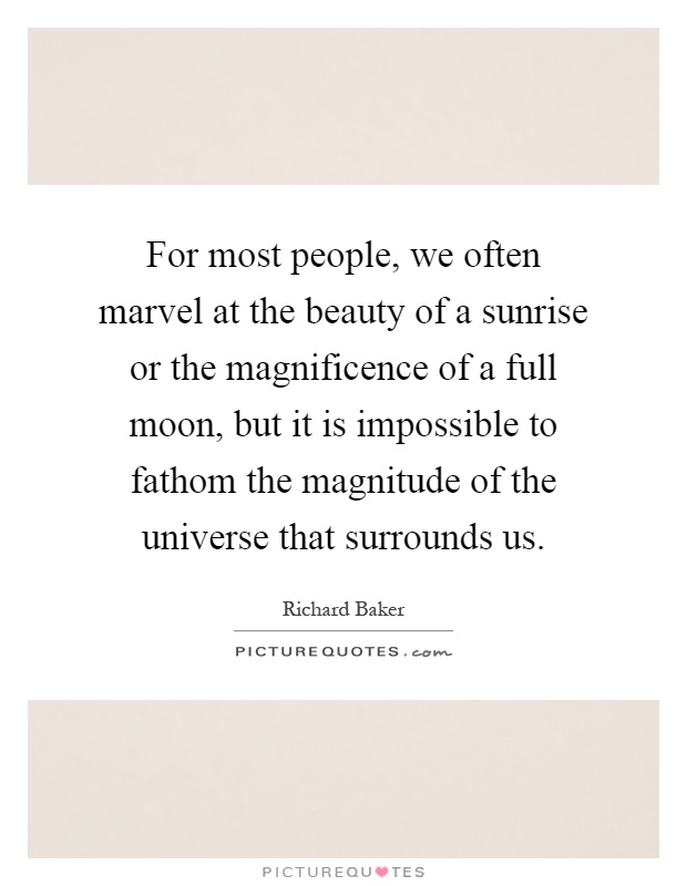 For most people, we often marvel at the beauty of a sunrise or the magnificence of a full moon, but it is impossible to fathom the magnitude of the universe that surrounds us Picture Quote #1