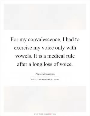For my convalescence, I had to exercise my voice only with vowels. It is a medical rule after a long loss of voice Picture Quote #1