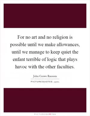 For no art and no religion is possible until we make allowances, until we manage to keep quiet the enfant terrible of logic that plays havoc with the other faculties Picture Quote #1