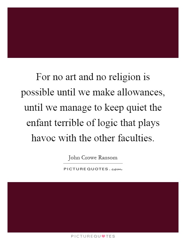 For no art and no religion is possible until we make allowances, until we manage to keep quiet the enfant terrible of logic that plays havoc with the other faculties Picture Quote #1