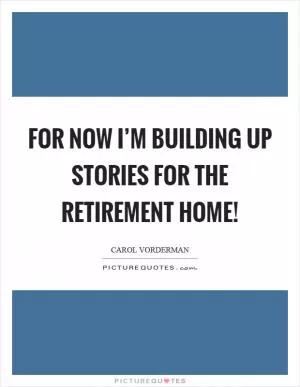 For now I’m building up stories for the retirement home! Picture Quote #1