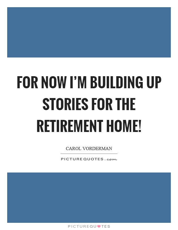 For now I'm building up stories for the retirement home! Picture Quote #1