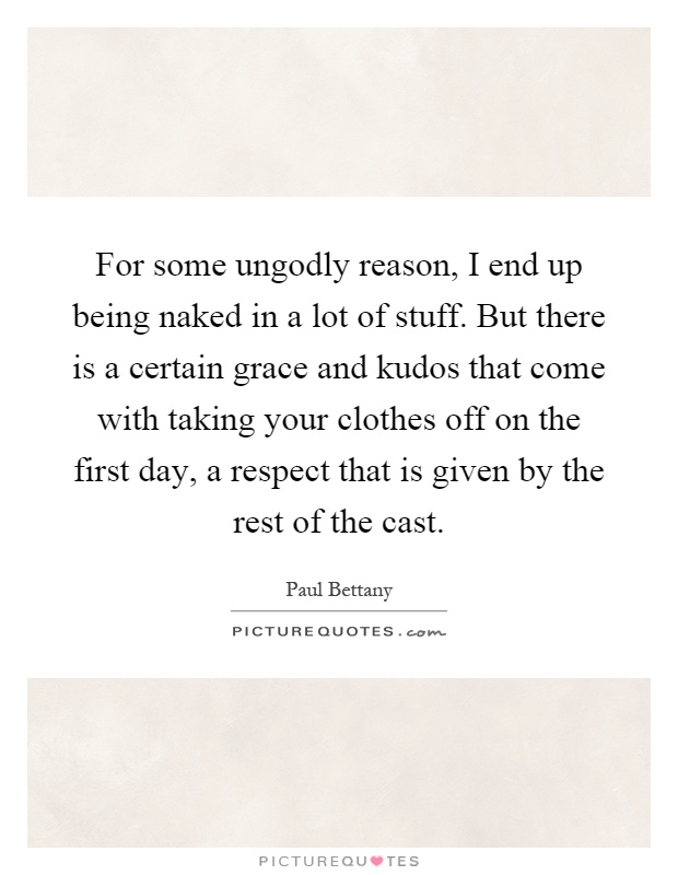 For some ungodly reason, I end up being naked in a lot of stuff. But there is a certain grace and kudos that come with taking your clothes off on the first day, a respect that is given by the rest of the cast Picture Quote #1