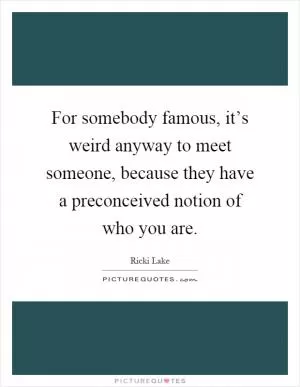 For somebody famous, it’s weird anyway to meet someone, because they have a preconceived notion of who you are Picture Quote #1
