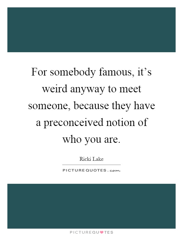 For somebody famous, it's weird anyway to meet someone, because they have a preconceived notion of who you are Picture Quote #1