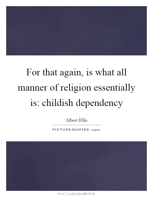 For that again, is what all manner of religion essentially is: childish dependency Picture Quote #1