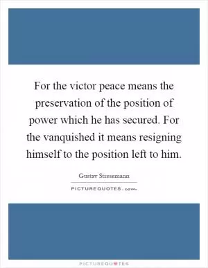 For the victor peace means the preservation of the position of power which he has secured. For the vanquished it means resigning himself to the position left to him Picture Quote #1