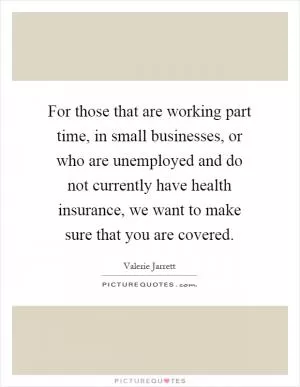 For those that are working part time, in small businesses, or who are unemployed and do not currently have health insurance, we want to make sure that you are covered Picture Quote #1