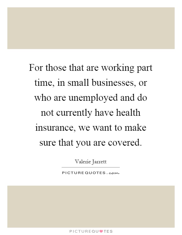 For those that are working part time, in small businesses, or who are unemployed and do not currently have health insurance, we want to make sure that you are covered Picture Quote #1