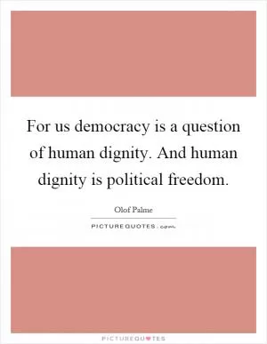 For us democracy is a question of human dignity. And human dignity is political freedom Picture Quote #1