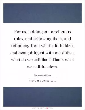 For us, holding on to religious rules, and following them, and refraining from what’s forbidden, and being diligent with our duties, what do we call that? That’s what we call freedom Picture Quote #1