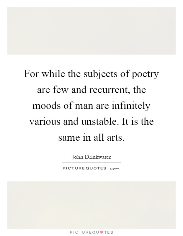 For while the subjects of poetry are few and recurrent, the moods of man are infinitely various and unstable. It is the same in all arts Picture Quote #1