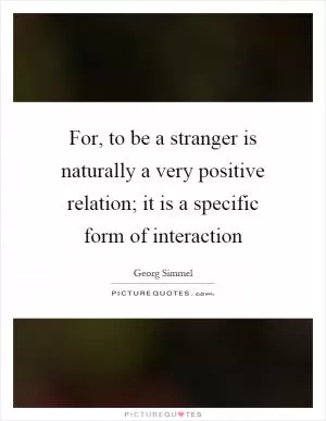 For, to be a stranger is naturally a very positive relation; it is a specific form of interaction Picture Quote #1