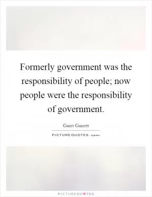 Formerly government was the responsibility of people; now people were the responsibility of government Picture Quote #1