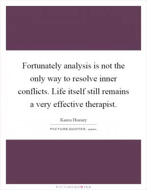 Fortunately analysis is not the only way to resolve inner conflicts. Life itself still remains a very effective therapist Picture Quote #1