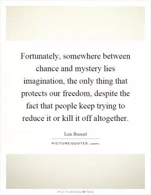 Fortunately, somewhere between chance and mystery lies imagination, the only thing that protects our freedom, despite the fact that people keep trying to reduce it or kill it off altogether Picture Quote #1