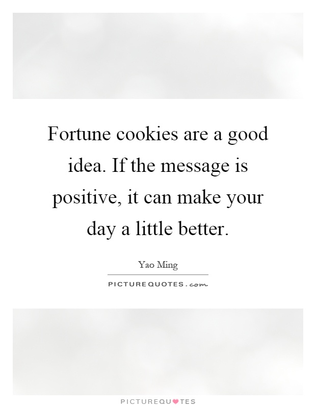 Fortune cookies are a good idea. If the message is positive, it can make your day a little better Picture Quote #1