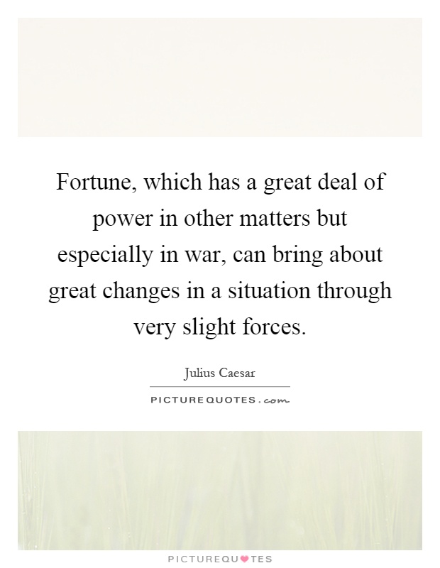 Fortune, which has a great deal of power in other matters but especially in war, can bring about great changes in a situation through very slight forces Picture Quote #1