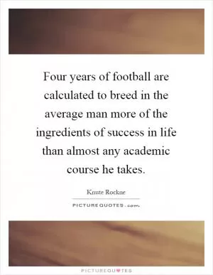 Four years of football are calculated to breed in the average man more of the ingredients of success in life than almost any academic course he takes Picture Quote #1