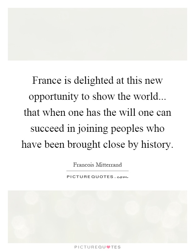 France is delighted at this new opportunity to show the world... that when one has the will one can succeed in joining peoples who have been brought close by history Picture Quote #1
