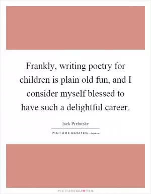 Frankly, writing poetry for children is plain old fun, and I consider myself blessed to have such a delightful career Picture Quote #1