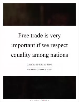 Free trade is very important if we respect equality among nations Picture Quote #1