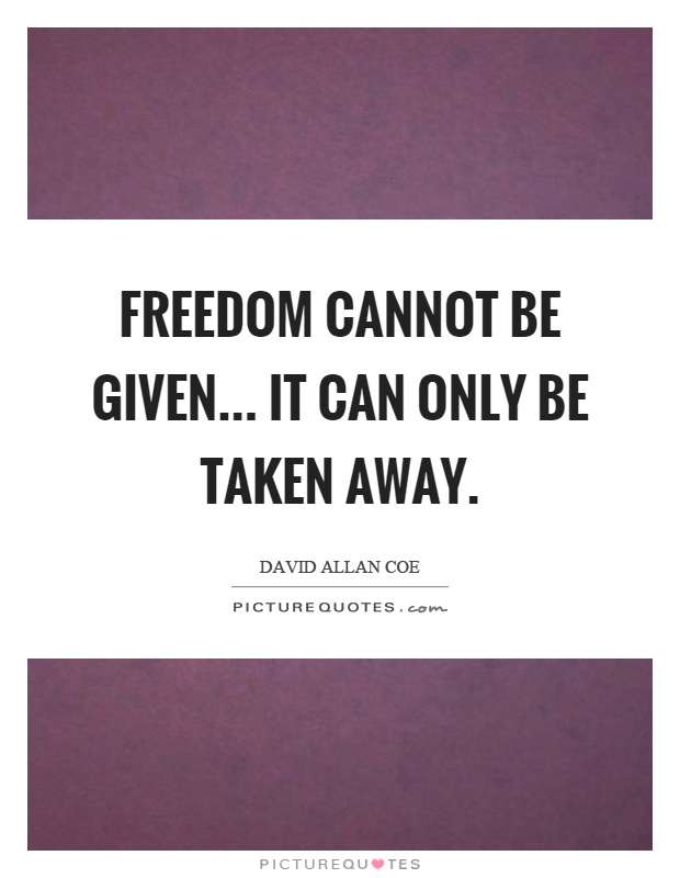 Freedom cannot be given... It can only be taken away Picture Quote #1