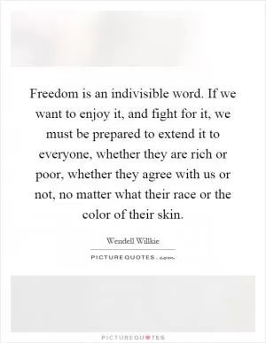 Freedom is an indivisible word. If we want to enjoy it, and fight for it, we must be prepared to extend it to everyone, whether they are rich or poor, whether they agree with us or not, no matter what their race or the color of their skin Picture Quote #1