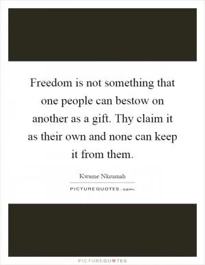 Freedom is not something that one people can bestow on another as a gift. Thy claim it as their own and none can keep it from them Picture Quote #1