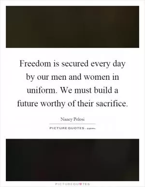 Freedom is secured every day by our men and women in uniform. We must build a future worthy of their sacrifice Picture Quote #1