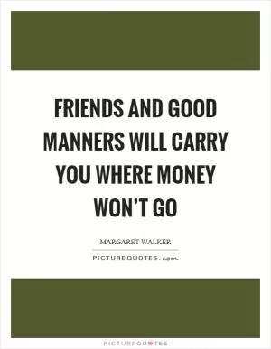 Friends and good manners will carry you where money won’t go Picture Quote #1