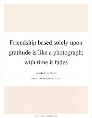 Friendship based solely upon gratitude is like a photograph; with time it fades Picture Quote #1