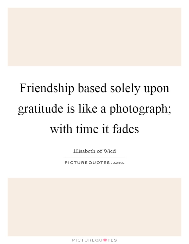 Friendship based solely upon gratitude is like a photograph; with time it fades Picture Quote #1