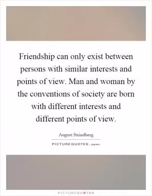 Friendship can only exist between persons with similar interests and points of view. Man and woman by the conventions of society are born with different interests and different points of view Picture Quote #1